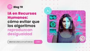 IA en Recursos Humanos: cómo evitar que los algoritmos reproduzcan desigualdad